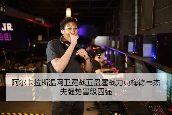 阿尔卡拉斯温网卫冕战五盘鏖战力克梅德韦杰夫强势晋级四强