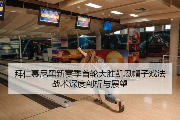 拜仁慕尼黑新赛季首轮大胜凯恩帽子戏法战术深度剖析与展望