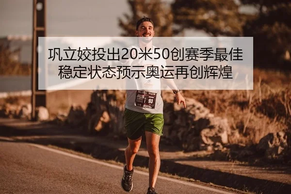 巩立姣投出20米50创赛季最佳 稳定状态预示奥运再创辉煌