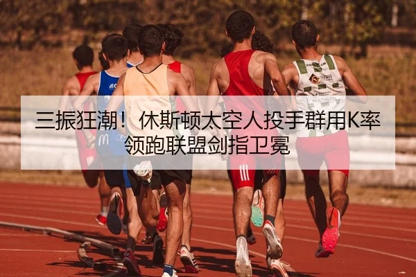三振狂潮！休斯顿太空人投手群用K率领跑联盟剑指卫冕